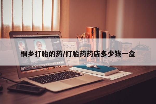 打胎药在线购买全国包邮桐乡打胎的药/打胎药药店多少钱一盒