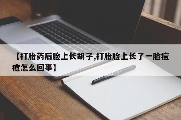 打胎药在线购买全国包邮【打胎药后脸上长胡子,打胎脸上长了一脸痘痘怎么回事】