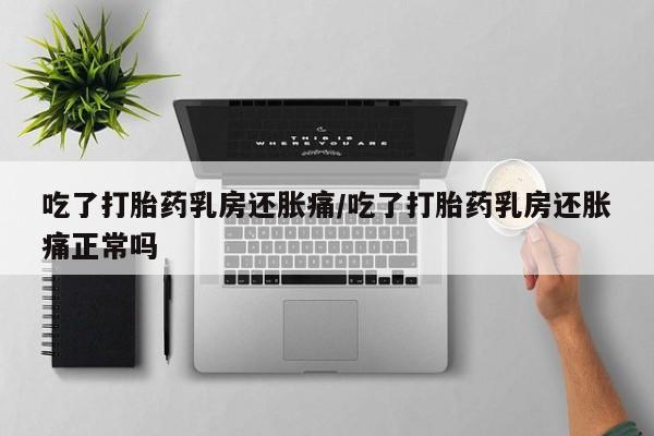 打胎药在线购买全国包邮吃了打胎药乳房还胀痛/吃了打胎药乳房还胀痛正常吗