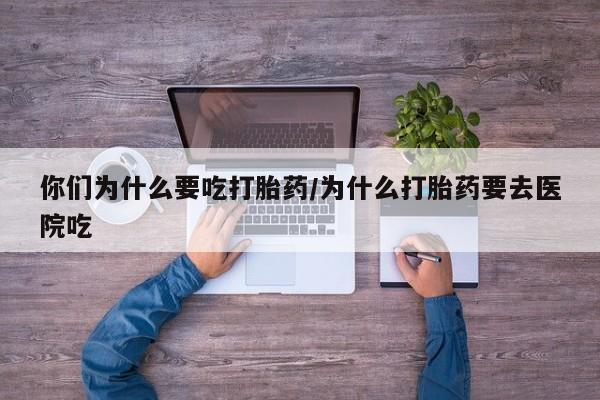 打胎药在线购买全国包邮你们为什么要吃打胎药/为什么打胎药要去医院吃