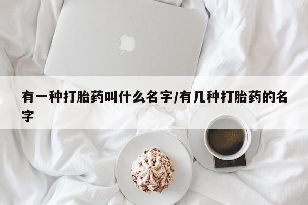 打胎药在线购买全国包邮有一种打胎药叫什么名字/有几种打胎药的名字