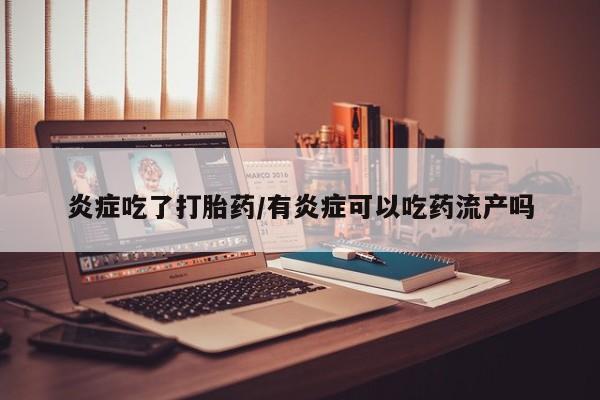 打胎药在线购买全国包邮炎症吃了打胎药/有炎症可以吃药流产吗