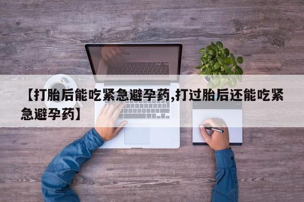 打胎药在线购买全国包邮【打胎后能吃紧急避孕药,打过胎后还能吃紧急避孕药】