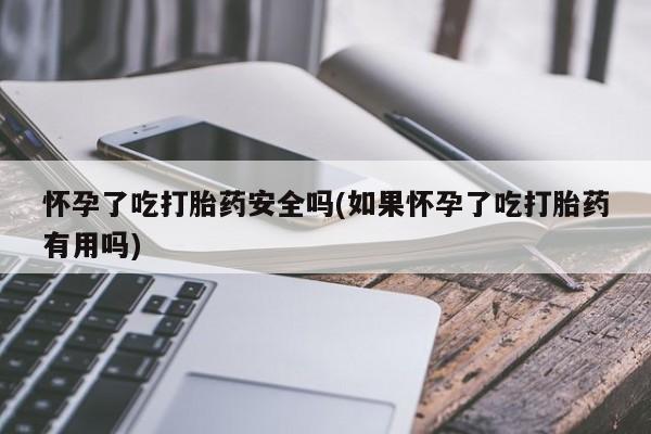 打胎药在线购买全国包邮怀孕了吃打胎药安全吗(如果怀孕了吃打胎药有用吗)