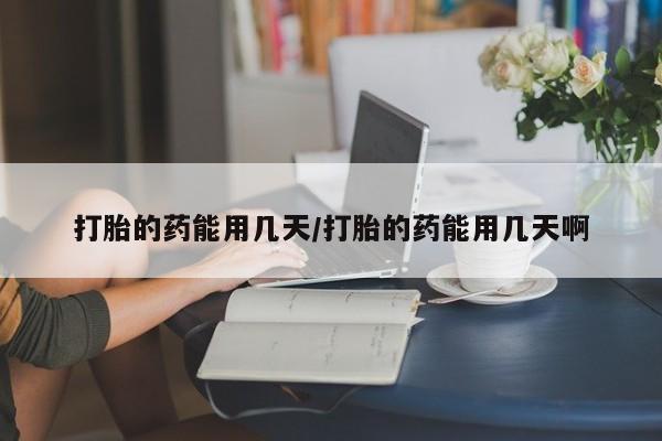 打胎药在线购买全国包邮打胎的药能用几天/打胎的药能用几天啊