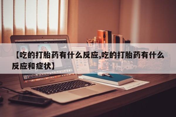 打胎药在线购买全国包邮【吃的打胎药有什么反应,吃的打胎药有什么反应和症状】