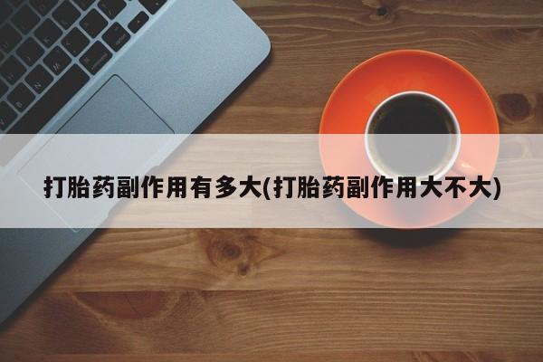 打胎药在线购买全国包邮打胎药副作用有多大(打胎药副作用大不大)