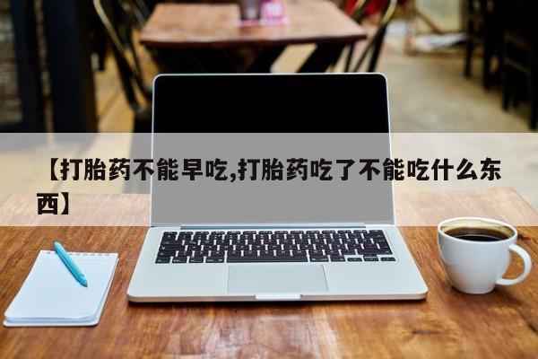 打胎药在线购买全国包邮【打胎药不能早吃,打胎药吃了不能吃什么东西】