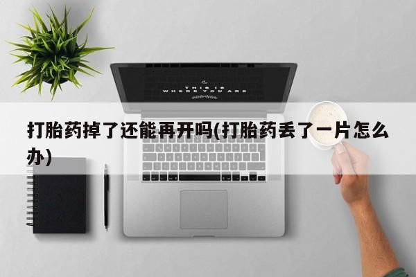 打胎药在线购买全国包邮打胎药掉了还能再开吗(打胎药丢了一片怎么办)