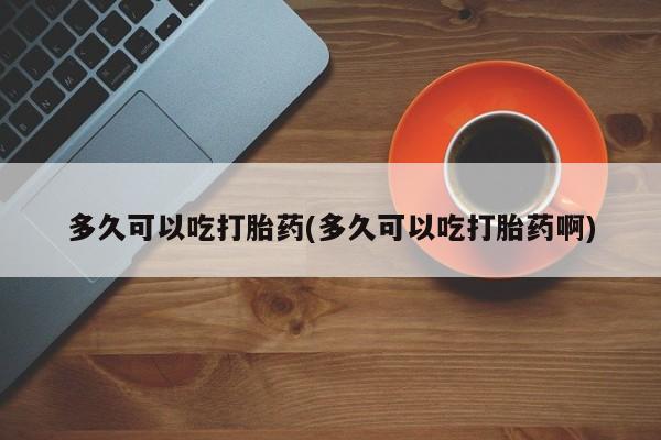 打胎药在线购买全国包邮多久可以吃打胎药(多久可以吃打胎药啊)
