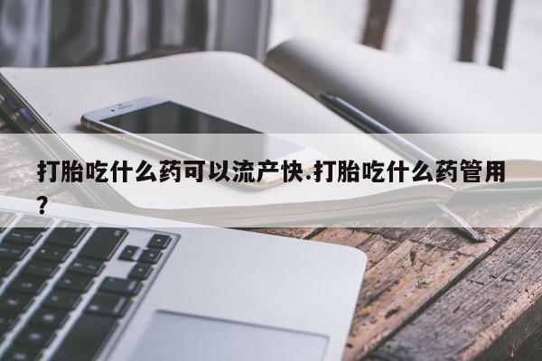 打胎药在线购买全国包邮打胎吃什么药可以流产快.打胎吃什么药管用？