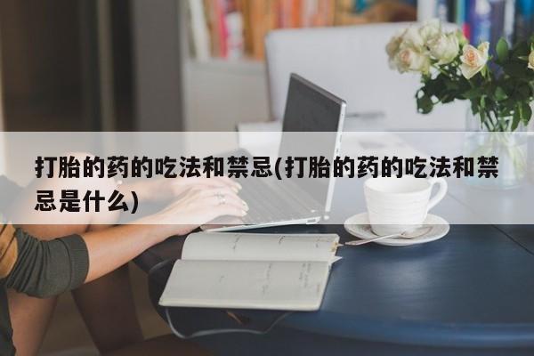 打胎药在线购买全国包邮打胎的药的吃法和禁忌(打胎的药的吃法和禁忌是什么)