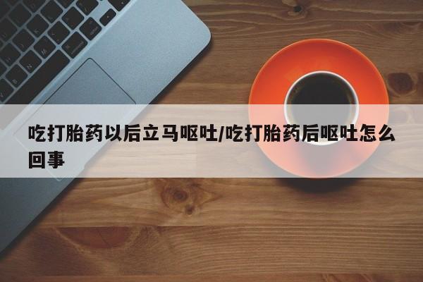 打胎药在线购买全国包邮吃打胎药以后立马呕吐/吃打胎药后呕吐怎么回事