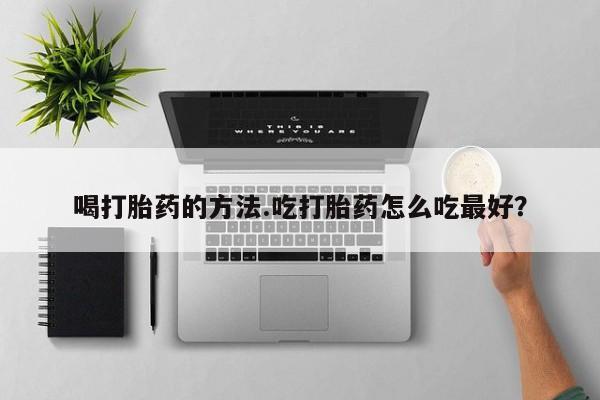 打胎药在线购买全国包邮喝打胎药的方法.吃打胎药怎么吃最好？