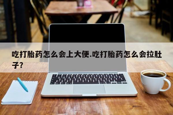 打胎药在线购买全国包邮吃打胎药怎么会上大便.吃打胎药怎么会拉肚子？