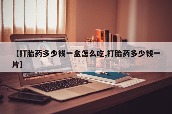 打胎药在线购买全国包邮【打胎药多少钱一盒怎么吃,打胎药多少钱一片】