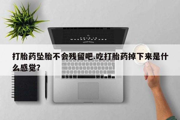 打胎药在线购买全国包邮打胎药坠胎不会残留吧.吃打胎药掉下来是什么感觉？