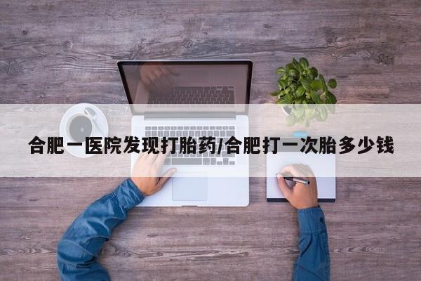 打胎药在线购买全国包邮合肥一医院发现打胎药/合肥打一次胎多少钱