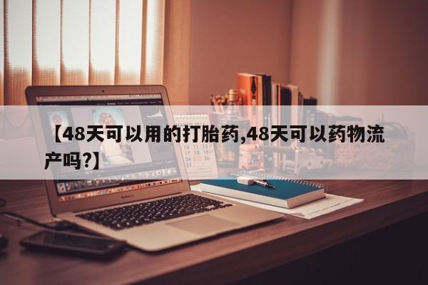 打胎药在线购买全国包邮【48天可以用的打胎药,48天可以药物流产吗?】