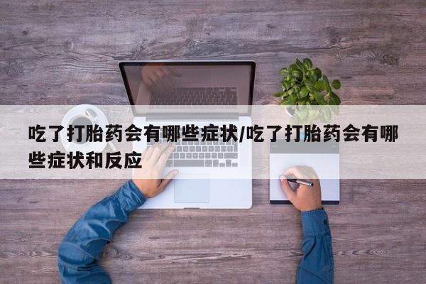 打胎药在线购买全国包邮吃了打胎药会有哪些症状/吃了打胎药会有哪些症状和反应