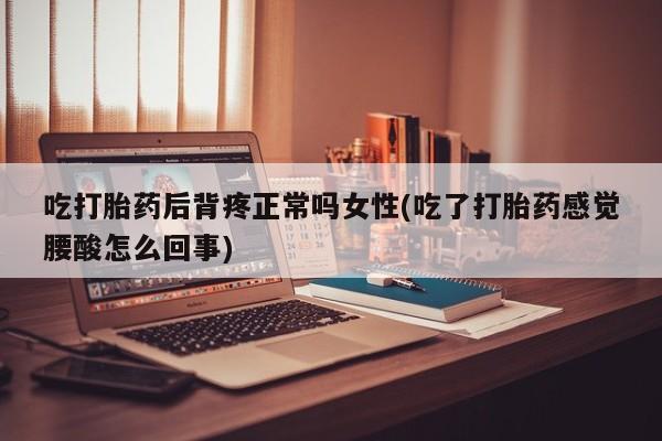 打胎药在线购买全国包邮吃打胎药后背疼正常吗女性(吃了打胎药感觉腰酸怎么回事)