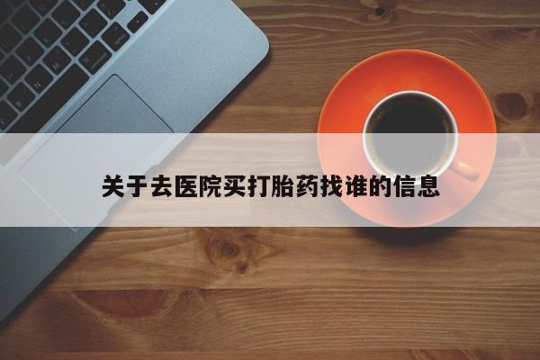 打胎药在线购买全国包邮关于去医院买打胎药找谁的信息
