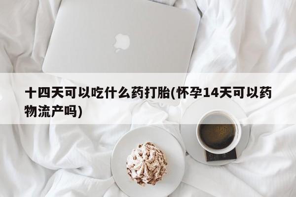 打胎药在线购买全国包邮十四天可以吃什么药打胎(怀孕14天可以药物流产吗)
