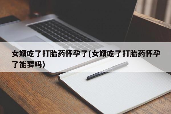 打胎药在线购买全国包邮女婿吃了打胎药怀孕了(女婿吃了打胎药怀孕了能要吗)