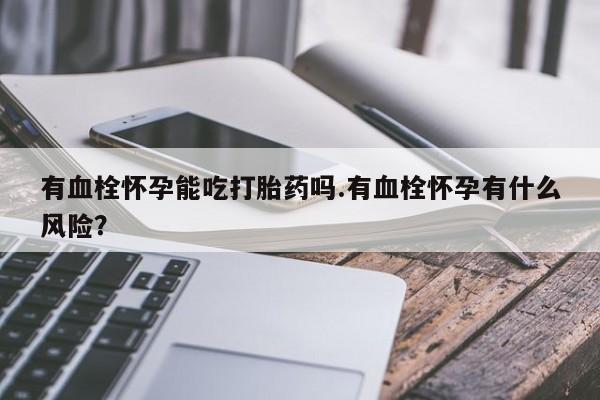 打胎药在线购买全国包邮有血栓怀孕能吃打胎药吗.有血栓怀孕有什么风险？