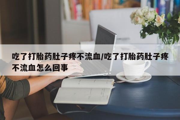 打胎药在线购买全国包邮吃了打胎药肚子疼不流血/吃了打胎药肚子疼不流血怎么回事