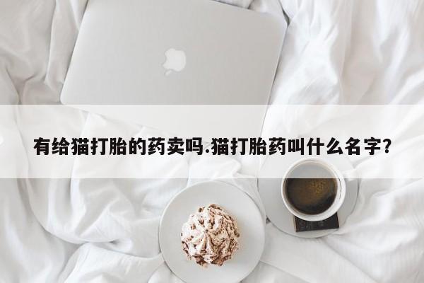 打胎药在线购买全国包邮有给猫打胎的药卖吗.猫打胎药叫什么名字？