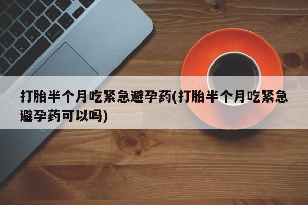 打胎药在线购买全国包邮打胎半个月吃紧急避孕药(打胎半个月吃紧急避孕药可以吗)