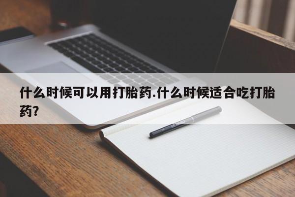 打胎药在线购买全国包邮什么时候可以用打胎药.什么时候适合吃打胎药？
