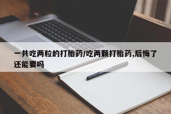打胎药在线购买全国包邮一共吃两粒的打胎药/吃两颗打胎药,后悔了还能要吗