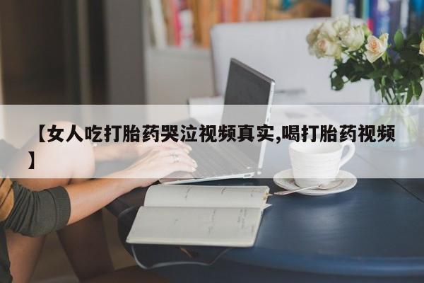 打胎药在线购买全国包邮【女人吃打胎药哭泣视频真实,喝打胎药视频】