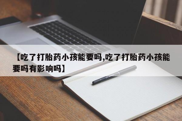 打胎药在线购买全国包邮【吃了打胎药小孩能要吗,吃了打胎药小孩能要吗有影响吗】