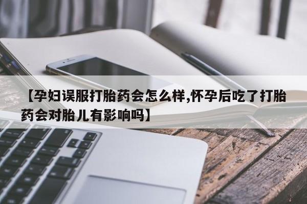 打胎药在线购买全国包邮【孕妇误服打胎药会怎么样,怀孕后吃了打胎药会对胎儿有影响吗】