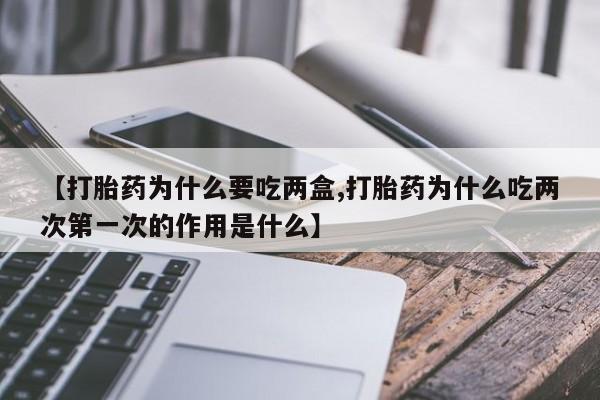 打胎药在线购买全国包邮【打胎药为什么要吃两盒,打胎药为什么吃两次第一次的作用是什么】