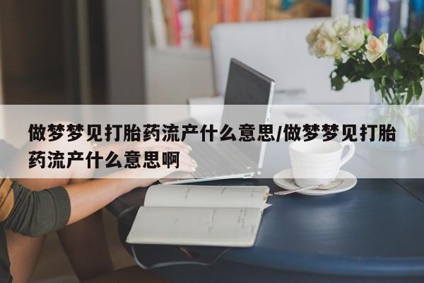 打胎药在线购买全国包邮做梦梦见打胎药流产什么意思/做梦梦见打胎药流产什么意思啊