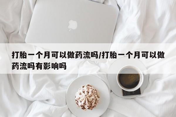 打胎药在线购买全国包邮打胎一个月可以做药流吗/打胎一个月可以做药流吗有影响吗
