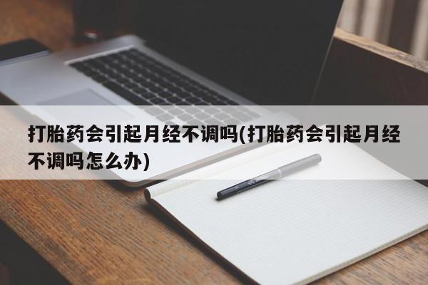 打胎药在线购买全国包邮打胎药会引起月经不调吗(打胎药会引起月经不调吗怎么办)