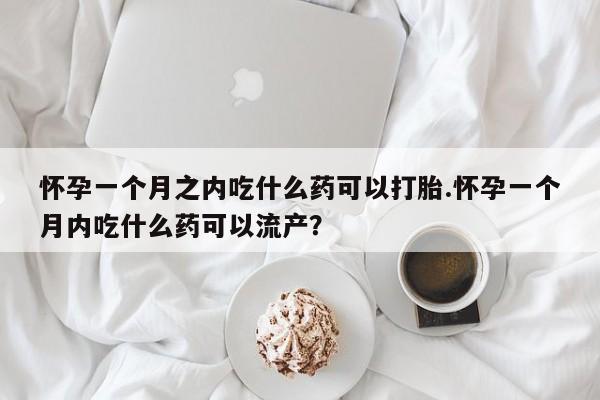 打胎药在线购买全国包邮怀孕一个月之内吃什么药可以打胎.怀孕一个月内吃什么药可以流产?