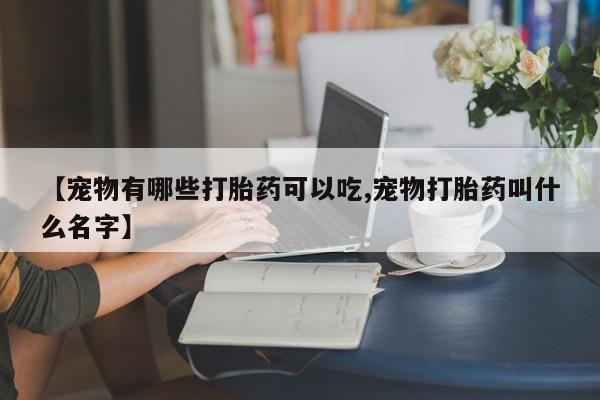 打胎药在线购买全国包邮【宠物有哪些打胎药可以吃,宠物打胎药叫什么名字】