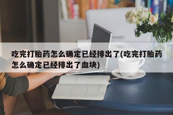 打胎药在线购买全国包邮吃完打胎药怎么确定已经排出了(吃完打胎药怎么确定已经排出了血块)