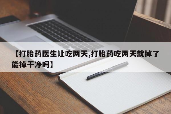 打胎药在线购买全国包邮【打胎药医生让吃两天,打胎药吃两天就掉了能掉干净吗】