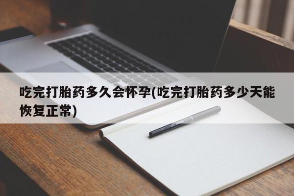 打胎药在线购买全国包邮吃完打胎药多久会怀孕(吃完打胎药多少天能恢复正常)