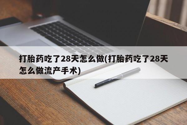 打胎药在线购买全国包邮打胎药吃了28天怎么做(打胎药吃了28天怎么做流产手术)