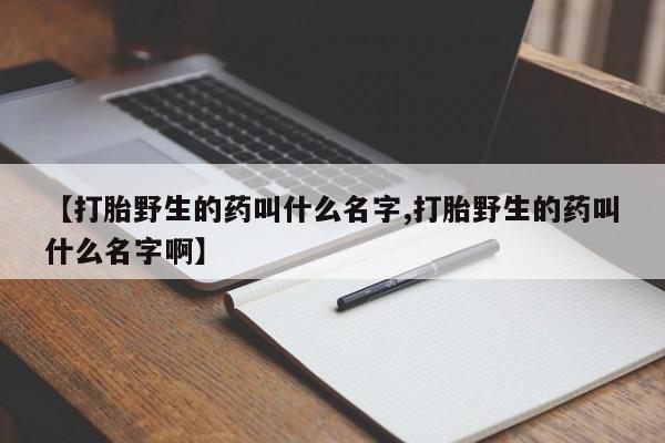 打胎药在线购买全国包邮【打胎野生的药叫什么名字,打胎野生的药叫什么名字啊】