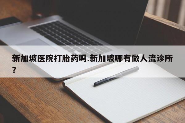 打胎药在线购买全国包邮新加坡医院打胎药吗.新加坡哪有做人流诊所?