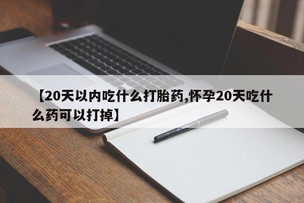 打胎药在线购买全国包邮【20天以内吃什么打胎药,怀孕20天吃什么药可以打掉】